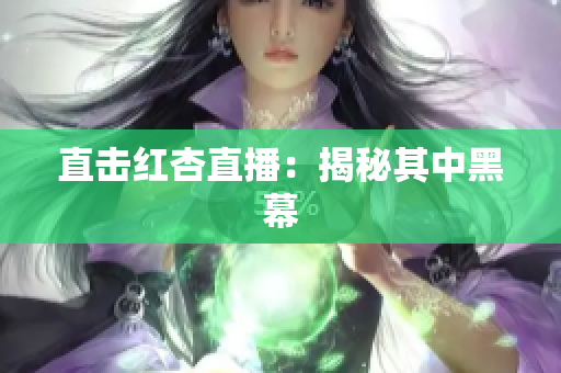 直击红杏直播：揭秘其中黑幕