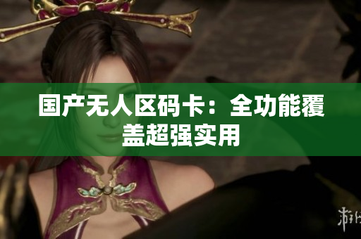 国产无人区码卡：全功能覆盖超强实用