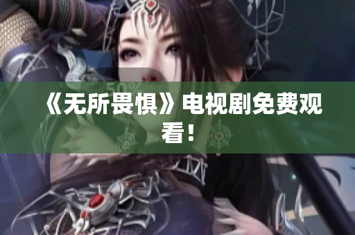 《无所畏惧》电视剧免费观看！