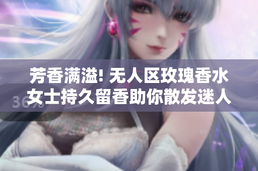 芳香满溢! 无人区玫瑰香水女士持久留香助你散发迷人气息