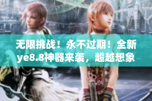 无限挑战！永不过期！全新ye8.8神器来袭，超越想象！