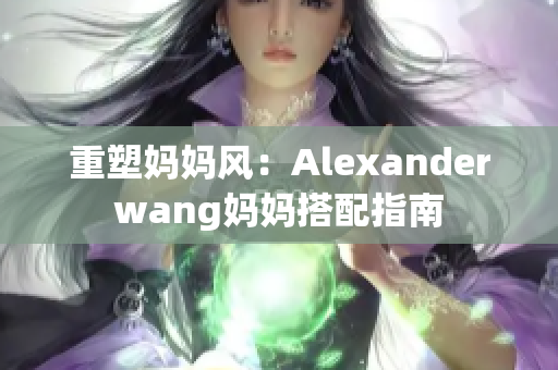 重塑妈妈风：Alexanderwang妈妈搭配指南