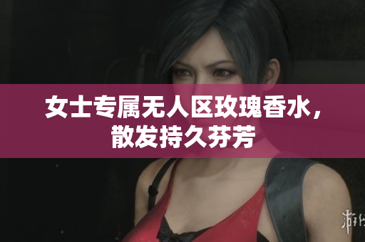 女士专属无人区玫瑰香水，散发持久芬芳