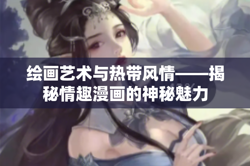 绘画艺术与热带风情——揭秘情趣漫画的神秘魅力