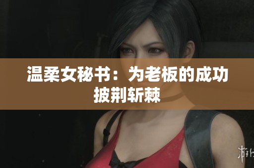 温柔女秘书：为老板的成功披荆斩棘