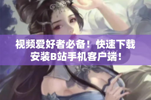 视频爱好者必备！快速下载安装B站手机客户端！