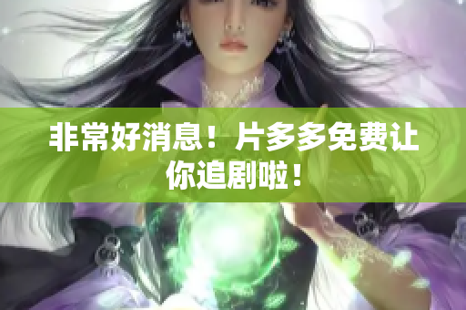 非常好消息！片多多免费让你追剧啦！