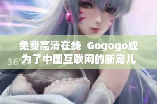 免费高清在线  Gogogo成为了中国互联网的新宠儿