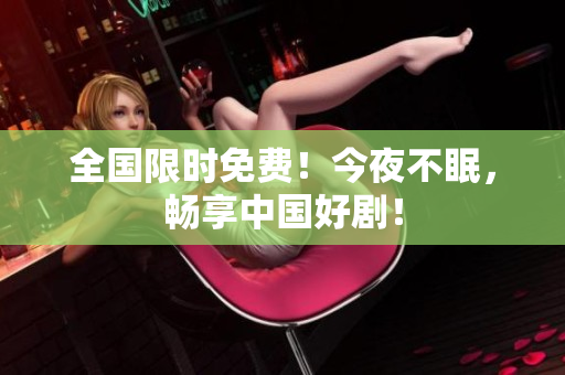 全国限时免费！今夜不眠，畅享中国好剧！