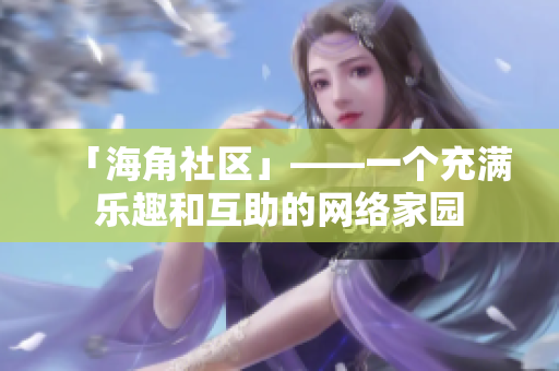 「海角社区」——一个充满乐趣和互助的网络家园