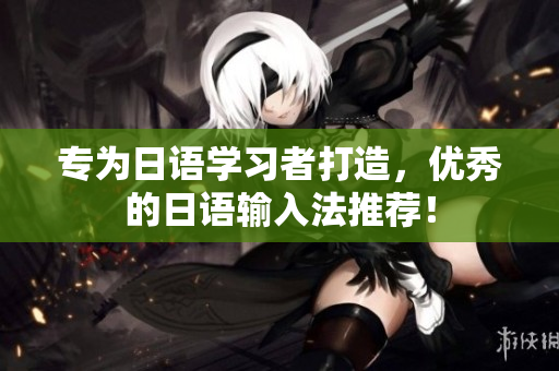 专为日语学习者打造，优秀的日语输入法推荐！