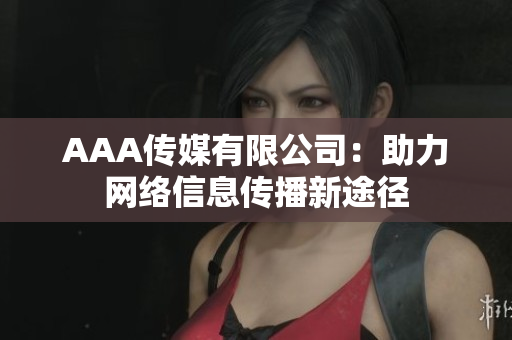 AAA传媒有限公司：助力网络信息传播新途径