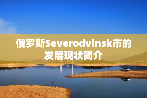 俄罗斯Severodvinsk市的发展现状简介