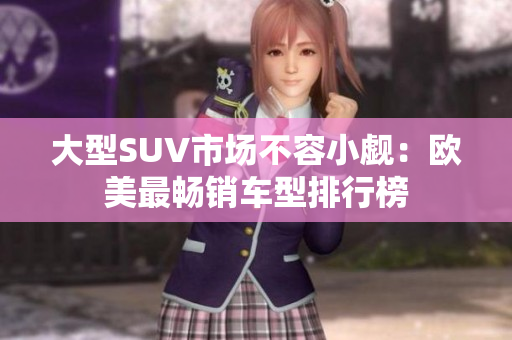 大型SUV市场不容小觑：欧美最畅销车型排行榜