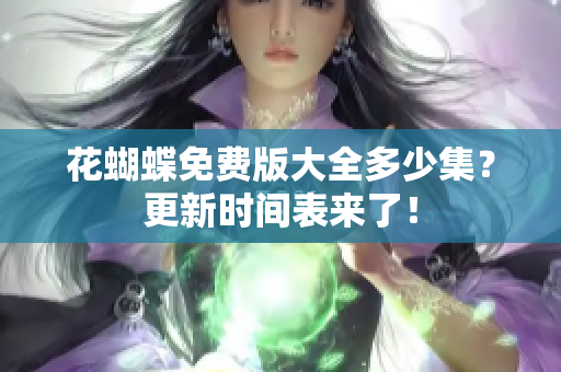 花蝴蝶免费版大全多少集？更新时间表来了！