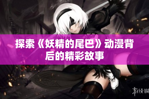 探索《妖精的尾巴》动漫背后的精彩故事
