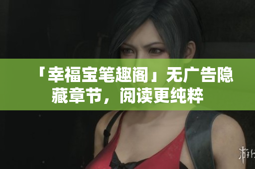 「幸福宝笔趣阁」无广告隐藏章节，阅读更纯粹