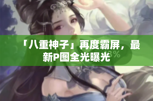 「八重神子」再度霸屏，最新P图全光曝光