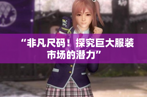 “非凡尺码！探究巨大服装市场的潜力”