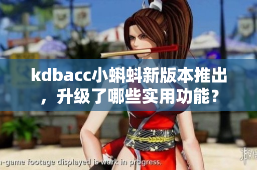 kdbacc小蝌蚪新版本推出，升级了哪些实用功能？