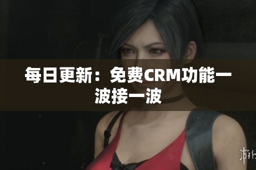 每日更新：免费CRM功能一波接一波