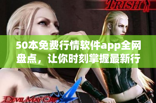 50本免费行情软件app全网盘点，让你时刻掌握最新行情！