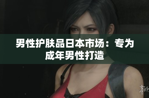 男性护肤品日本市场：专为成年男性打造