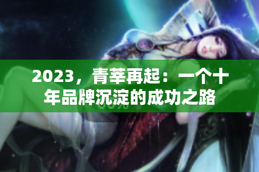 2023，青莘再起：一个十年品牌沉淀的成功之路
