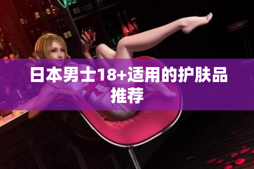 日本男士18+适用的护肤品推荐