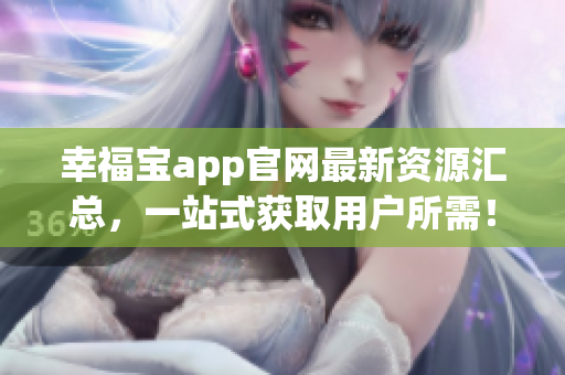 幸福宝app官网最新资源汇总，一站式获取用户所需！