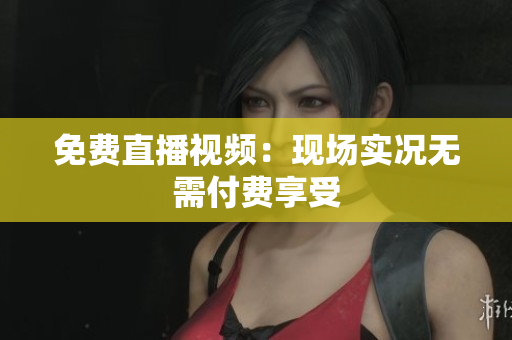 免费直播视频：现场实况无需付费享受