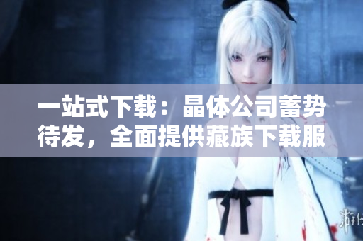 一站式下载：晶体公司蓄势待发，全面提供藏族下载服务