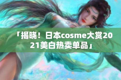 「揭晓！日本cosme大赏2021美白热卖单品」