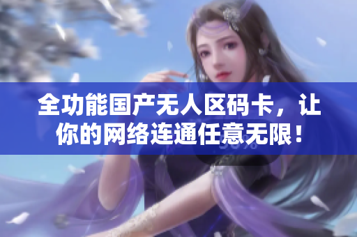 全功能国产无人区码卡，让你的网络连通任意无限！