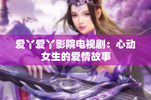 爱丫爱丫影院电视剧：心动女生的爱情故事
