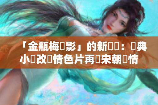 「金瓶梅電影」的新標題：經典小說改編情色片再現宋朝風情