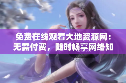 免费在线观看大地资源网：无需付费，随时畅享网络知识！