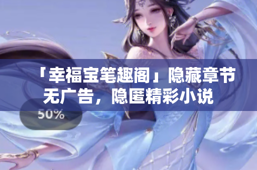 「幸福宝笔趣阁」隐藏章节无广告，隐匿精彩小说