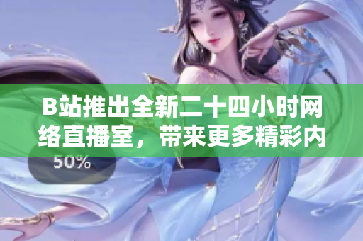 B站推出全新二十四小时网络直播室，带来更多精彩内容