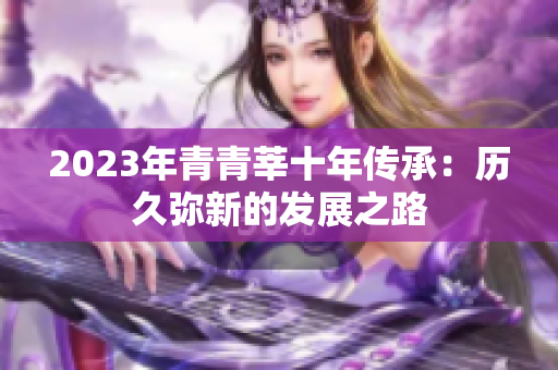 2023年青青莘十年传承：历久弥新的发展之路