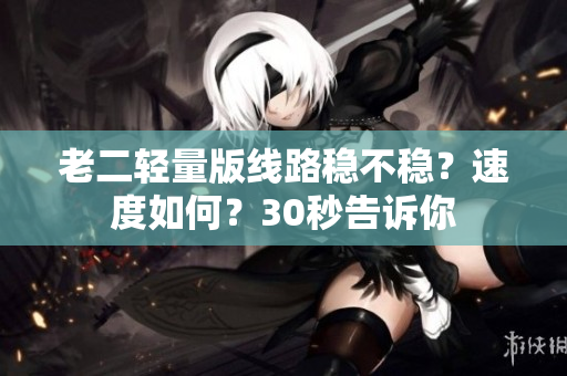 老二轻量版线路稳不稳？速度如何？30秒告诉你