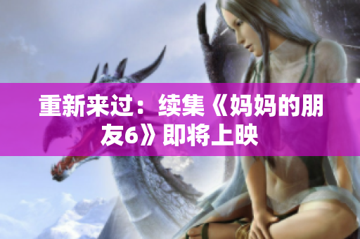 重新来过：续集《妈妈的朋友6》即将上映