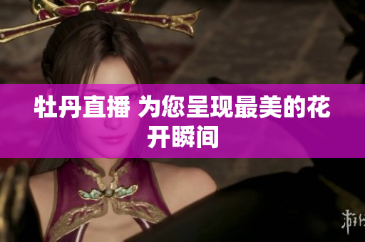 牡丹直播 为您呈现最美的花开瞬间