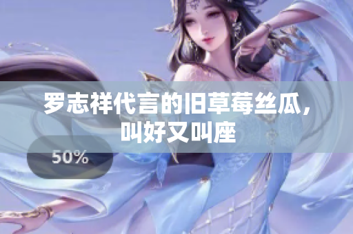 罗志祥代言的旧草莓丝瓜，叫好又叫座