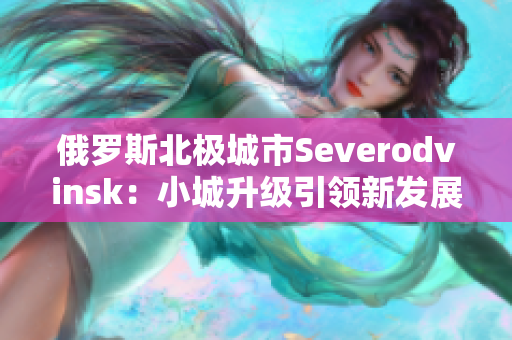 俄罗斯北极城市Severodvinsk：小城升级引领新发展
