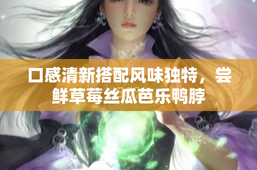 口感清新搭配风味独特，尝鲜草莓丝瓜芭乐鸭脖
