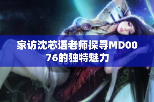 家访沈芯语老师探寻MD0076的独特魅力