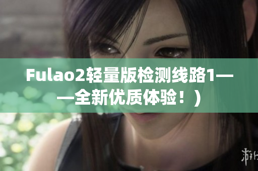Fulao2轻量版检测线路1——全新优质体验！)