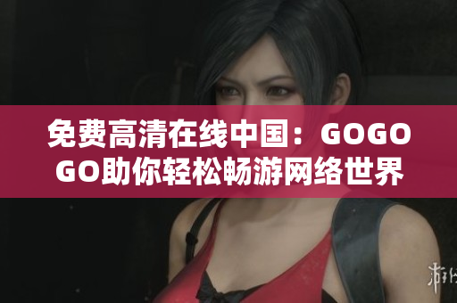 免费高清在线中国：GOGOGO助你轻松畅游网络世界