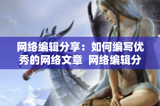 网络编辑分享：如何编写优秀的网络文章  网络编辑分享：优秀网络文章的撰写技巧